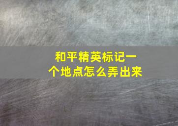 和平精英标记一个地点怎么弄出来