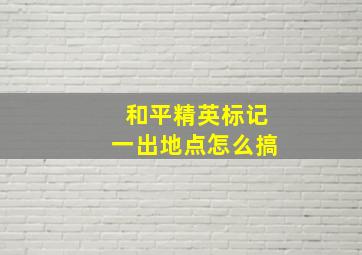 和平精英标记一出地点怎么搞