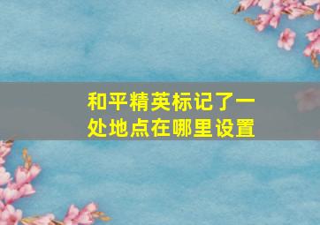 和平精英标记了一处地点在哪里设置