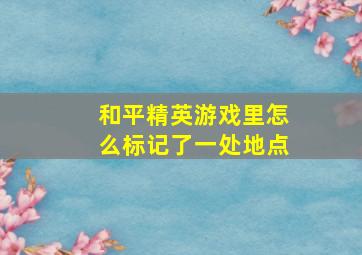 和平精英游戏里怎么标记了一处地点