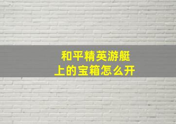 和平精英游艇上的宝箱怎么开