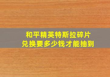 和平精英特斯拉碎片兑换要多少钱才能抽到