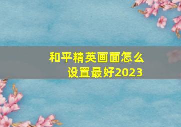 和平精英画面怎么设置最好2023