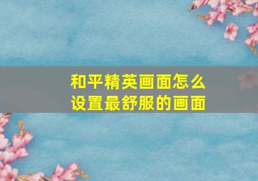 和平精英画面怎么设置最舒服的画面