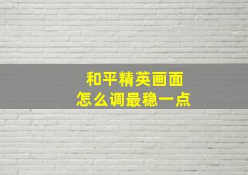 和平精英画面怎么调最稳一点