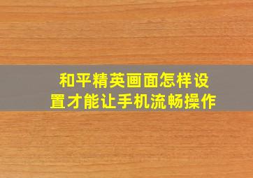 和平精英画面怎样设置才能让手机流畅操作