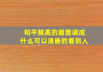 和平精英的画面调成什么可以清晰的看到人