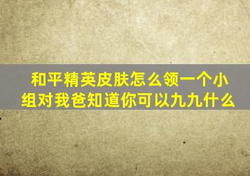 和平精英皮肤怎么领一个小组对我爸知道你可以九九什么