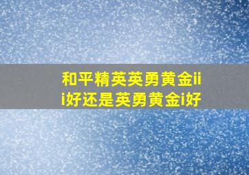 和平精英英勇黄金iii好还是英勇黄金i好