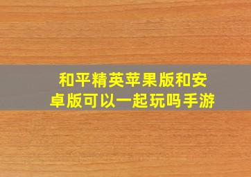 和平精英苹果版和安卓版可以一起玩吗手游