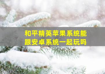 和平精英苹果系统能跟安卓系统一起玩吗