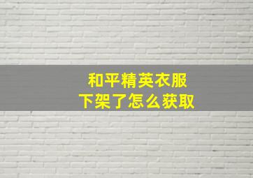 和平精英衣服下架了怎么获取