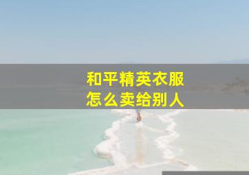 和平精英衣服怎么卖给别人