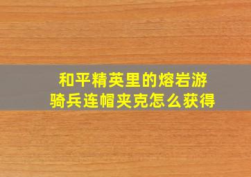 和平精英里的熔岩游骑兵连帽夹克怎么获得