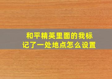 和平精英里面的我标记了一处地点怎么设置