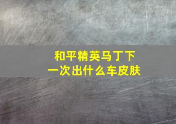 和平精英马丁下一次出什么车皮肤