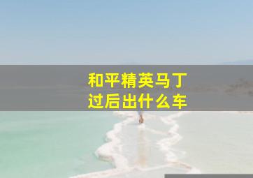 和平精英马丁过后出什么车