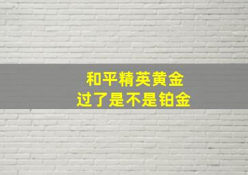 和平精英黄金过了是不是铂金