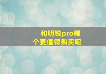 和明锐pro哪个更值得购买呢