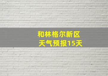 和林格尔新区天气预报15天