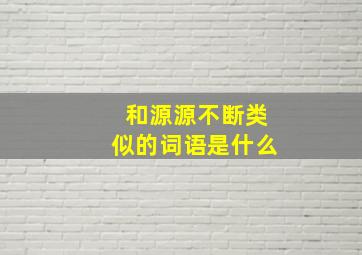 和源源不断类似的词语是什么