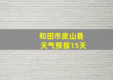 和田市皮山县天气预报15天