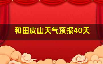 和田皮山天气预报40天