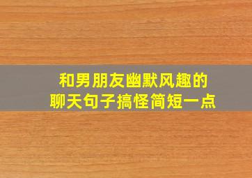 和男朋友幽默风趣的聊天句子搞怪简短一点