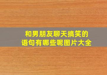 和男朋友聊天搞笑的语句有哪些呢图片大全