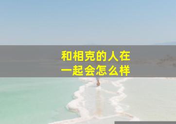 和相克的人在一起会怎么样