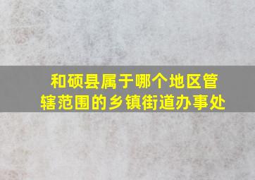 和硕县属于哪个地区管辖范围的乡镇街道办事处