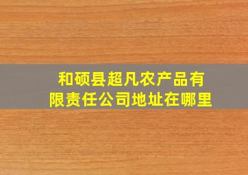 和硕县超凡农产品有限责任公司地址在哪里