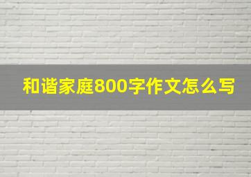 和谐家庭800字作文怎么写