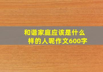 和谐家庭应该是什么样的人呢作文600字