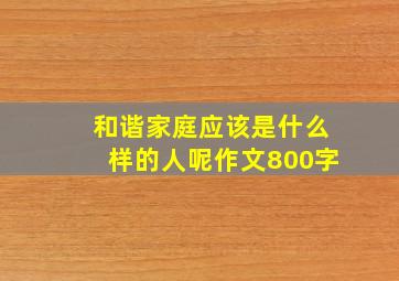 和谐家庭应该是什么样的人呢作文800字