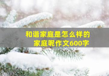 和谐家庭是怎么样的家庭呢作文600字