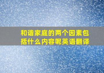 和谐家庭的两个因素包括什么内容呢英语翻译