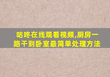 咕咚在线观看视频,厨房一路干到卧室最简单处理方法