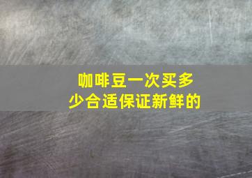 咖啡豆一次买多少合适保证新鲜的