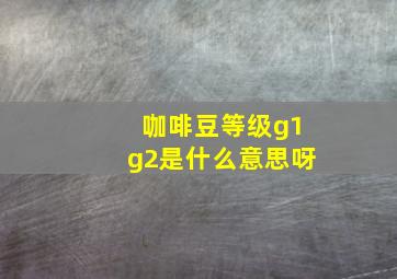 咖啡豆等级g1g2是什么意思呀