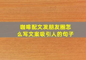 咖啡配文发朋友圈怎么写文案吸引人的句子