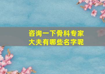 咨询一下骨科专家大夫有哪些名字呢