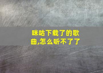 咪咕下载了的歌曲,怎么听不了了