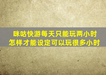 咪咕快游每天只能玩两小时怎样才能设定可以玩很多小时