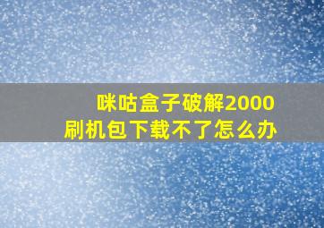 咪咕盒子破解2000刷机包下载不了怎么办