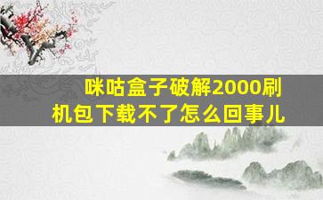 咪咕盒子破解2000刷机包下载不了怎么回事儿