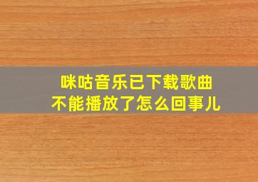 咪咕音乐已下载歌曲不能播放了怎么回事儿