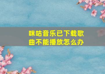 咪咕音乐已下载歌曲不能播放怎么办