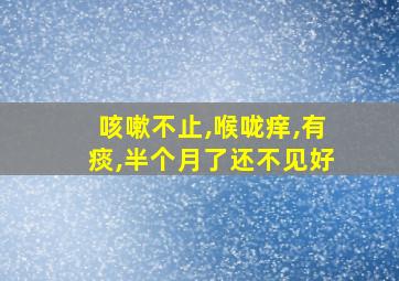 咳嗽不止,喉咙痒,有痰,半个月了还不见好