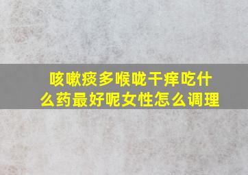 咳嗽痰多喉咙干痒吃什么药最好呢女性怎么调理